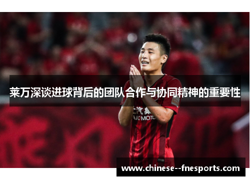 莱万深谈进球背后的团队合作与协同精神的重要性 莱万深谈进球背后的团队合作与协同精神的重要性