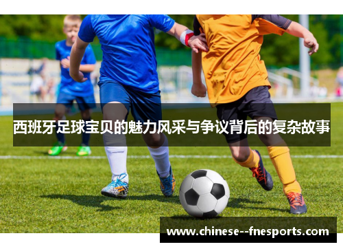 西班牙足球宝贝的魅力风采与争议背后的复杂故事