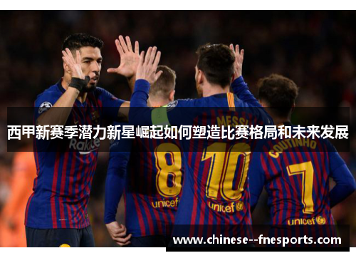 西甲新赛季潜力新星崛起如何塑造比赛格局和未来发展