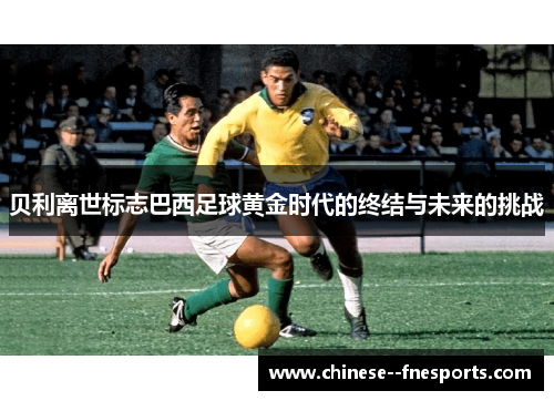 贝利离世标志巴西足球黄金时代的终结与未来的挑战