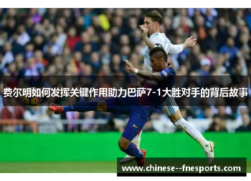 费尔明如何发挥关键作用助力巴萨7-1大胜对手的背后故事