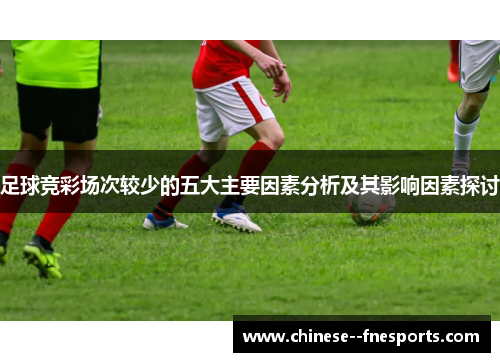 足球竞彩场次较少的五大主要因素分析及其影响因素探讨 足球竞彩场次较少的五大主要因素分析及其影响因素探讨
