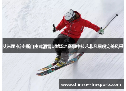 艾米丽·斯密斯自由式滑雪U型场地赛事中技艺非凡展现完美风采