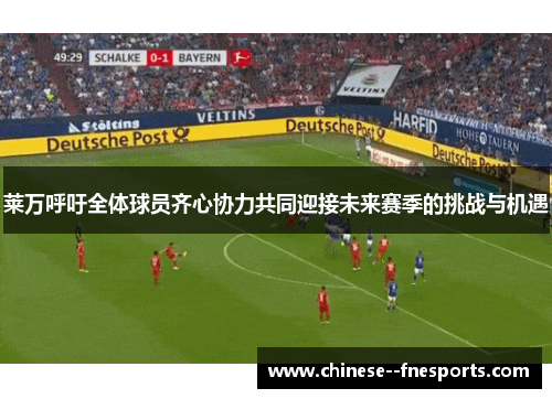 莱万呼吁全体球员齐心协力共同迎接未来赛季的挑战与机遇