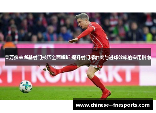 莱万多夫斯基射门技巧全面解析 提升射门精准度与进球效率的实用指南