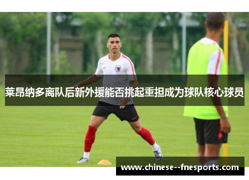 莱昂纳多离队后新外援能否挑起重担成为球队核心球员 莱昂纳多离队后新外援能否挑起重担成为球队核心球员