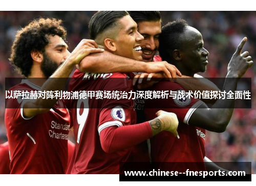 以萨拉赫对阵利物浦德甲赛场统治力深度解析与战术价值探讨全面性