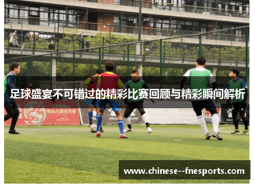 足球盛宴不可错过的精彩比赛回顾与精彩瞬间解析