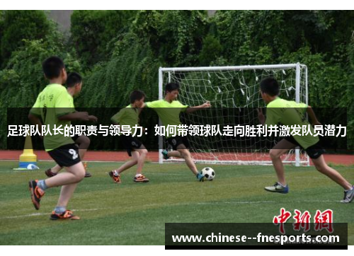足球队队长的职责与领导力：如何带领球队走向胜利并激发队员潜力